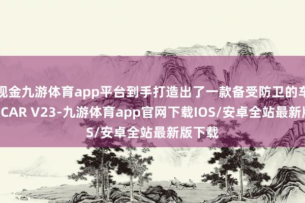 现金九游体育app平台到手打造出了一款备受防卫的车型——iCAR V23-九游体育app官网下载IOS/安卓全站最新版下载