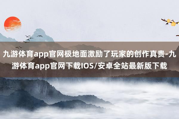 九游体育app官网极地面激励了玩家的创作真贵-九游体育app官网下载IOS/安卓全站最新版下载