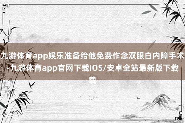九游体育app娱乐准备给他免费作念双眼白内障手术-九游体育app官网下载IOS/安卓全站最新版下载