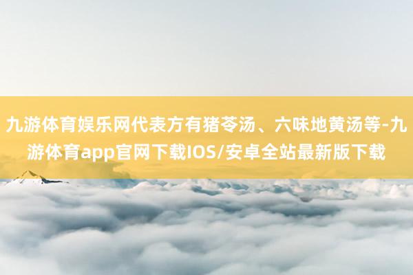 九游体育娱乐网代表方有猪苓汤、六味地黄汤等-九游体育app官网下载IOS/安卓全站最新版下载