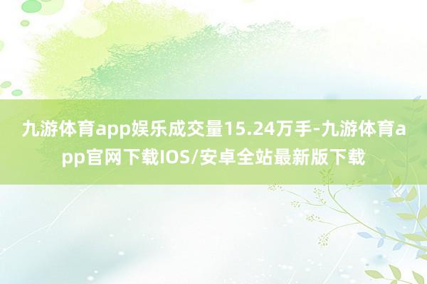 九游体育app娱乐成交量15.24万手-九游体育app官网下载IOS/安卓全站最新版下载