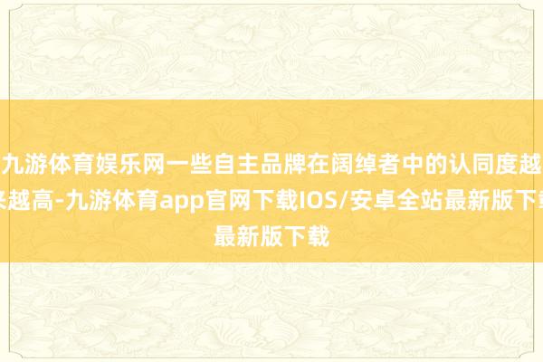 九游体育娱乐网一些自主品牌在阔绰者中的认同度越来越高-九游体育app官网下载IOS/安卓全站最新版下载