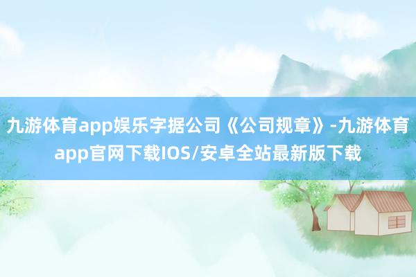 九游体育app娱乐字据公司《公司规章》-九游体育app官网下载IOS/安卓全站最新版下载