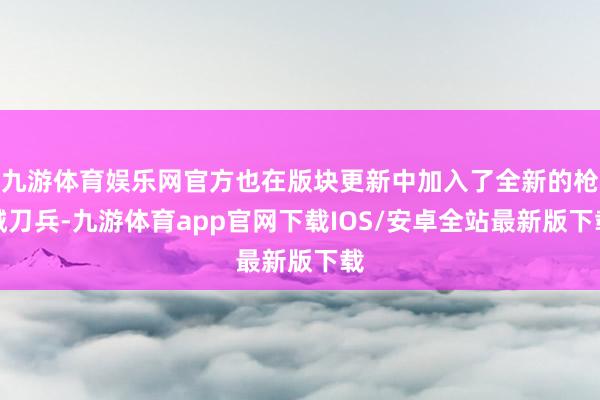 九游体育娱乐网官方也在版块更新中加入了全新的枪械刀兵-九游体育app官网下载IOS/安卓全站最新版下载