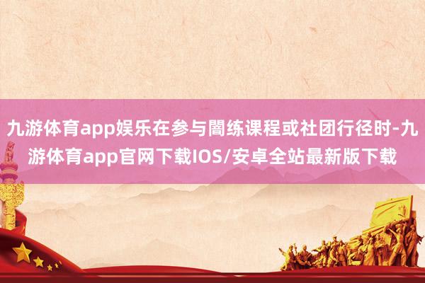 九游体育app娱乐在参与闇练课程或社团行径时-九游体育app官网下载IOS/安卓全站最新版下载