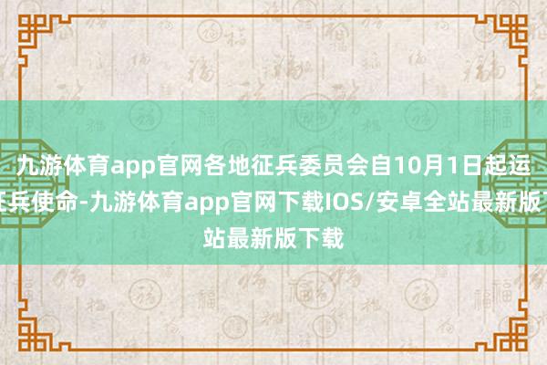 九游体育app官网各地征兵委员会自10月1日起运转征兵使命-九游体育app官网下载IOS/安卓全站最新版下载