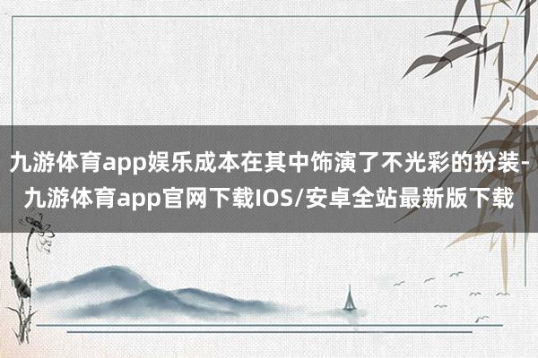 九游体育app娱乐成本在其中饰演了不光彩的扮装-九游体育app官网下载IOS/安卓全站最新版下载