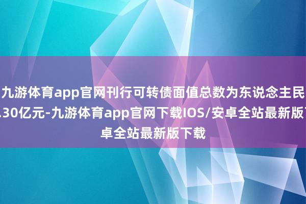 九游体育app官网刊行可转债面值总数为东说念主民币8.30亿元-九游体育app官网下载IOS/安卓全站最新版下载