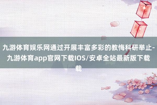 九游体育娱乐网通过开展丰富多彩的教悔科研举止-九游体育app官网下载IOS/安卓全站最新版下载