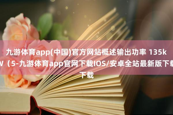 九游体育app(中国)官方网站概述输出功率 135kW（5-九游体育app官网下载IOS/安卓全站最新版下载