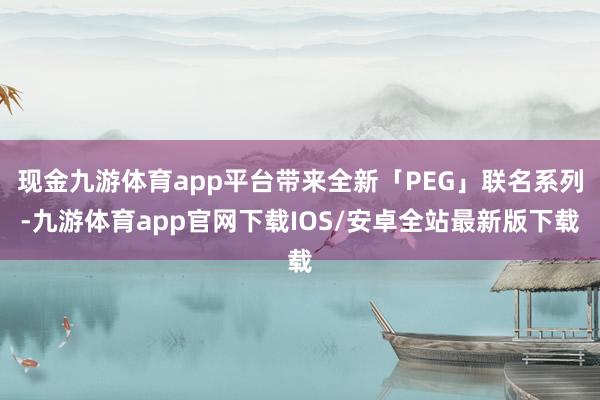 现金九游体育app平台带来全新「PEG」联名系列-九游体育app官网下载IOS/安卓全站最新版下载