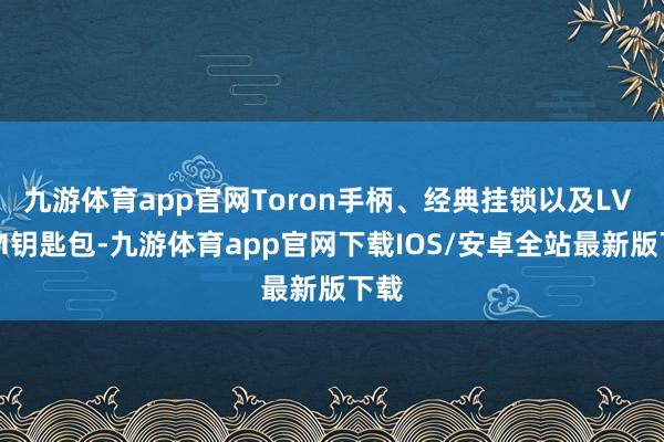九游体育app官网Toron手柄、经典挂锁以及LV xTM钥匙包-九游体育app官网下载IOS/安卓全站最新版下载