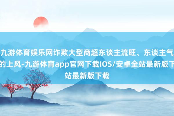 九游体育娱乐网诈欺大型商超东谈主流旺、东谈主气足的上风-九游体育app官网下载IOS/安卓全站最新版下载