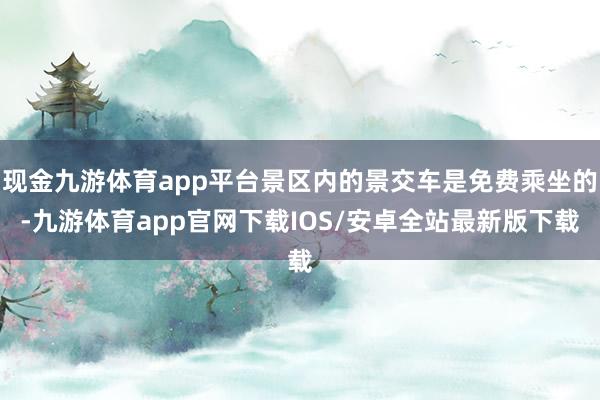 现金九游体育app平台景区内的景交车是免费乘坐的-九游体育app官网下载IOS/安卓全站最新版下载