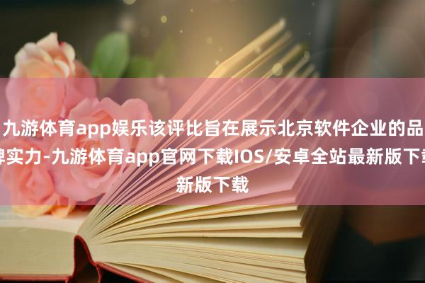 九游体育app娱乐该评比旨在展示北京软件企业的品牌实力-九游体育app官网下载IOS/安卓全站最新版下载