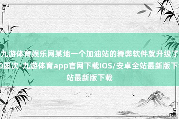 九游体育娱乐网某地一个加油站的舞弊软件就升级了20屡次-九游体育app官网下载IOS/安卓全站最新版下载