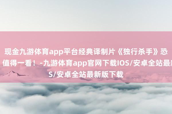 现金九游体育app平台经典译制片《独行杀手》恐忧刺激，值得一看！-九游体育app官网下载IOS/安卓全站最新版下载