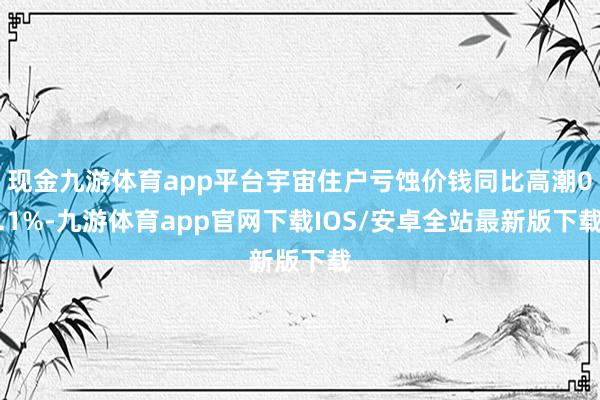 现金九游体育app平台宇宙住户亏蚀价钱同比高潮0.1%-九游体育app官网下载IOS/安卓全站最新版下载