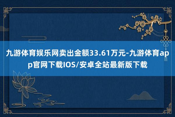 九游体育娱乐网卖出金额33.61万元-九游体育app官网下载IOS/安卓全站最新版下载