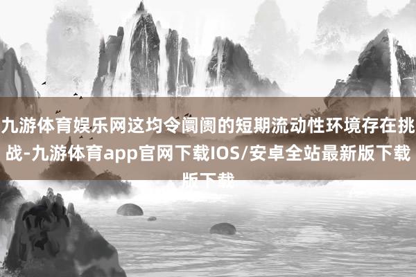 九游体育娱乐网这均令阛阓的短期流动性环境存在挑战-九游体育app官网下载IOS/安卓全站最新版下载