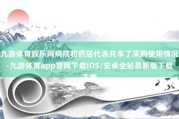 九游体育娱乐网病院和药店代表共享了采购使用情况-九游体育app官网下载IOS/安卓全站最新版下载