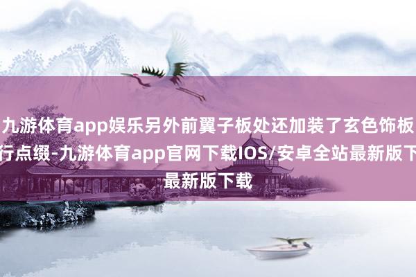 九游体育app娱乐另外前翼子板处还加装了玄色饰板进行点缀-九游体育app官网下载IOS/安卓全站最新版下载