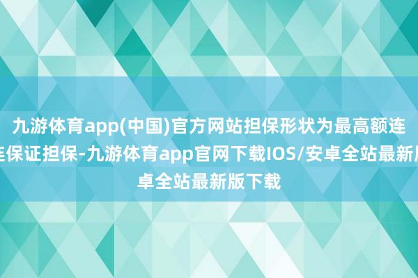 九游体育app(中国)官方网站担保形状为最高额连带株连保证担保-九游体育app官网下载IOS/安卓全站最新版下载