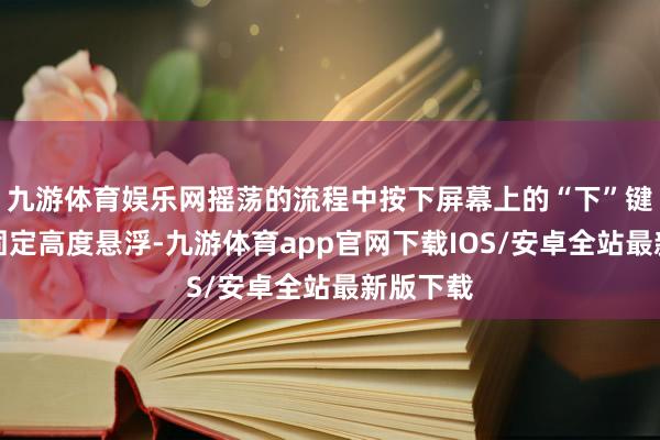 九游体育娱乐网摇荡的流程中按下屏幕上的“下”键即可在固定高度悬浮-九游体育app官网下载IOS/安卓全站最新版下载