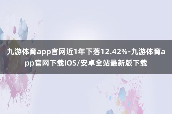 九游体育app官网近1年下落12.42%-九游体育app官网下载IOS/安卓全站最新版下载