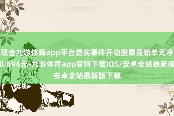 现金九游体育app平台嘉实事件开动股票最新单元净值为0.694元-九游体育app官网下载IOS/安卓全站最新版下载