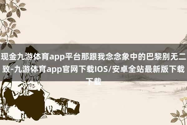 现金九游体育app平台那跟我念念象中的巴黎别无二致-九游体育app官网下载IOS/安卓全站最新版下载