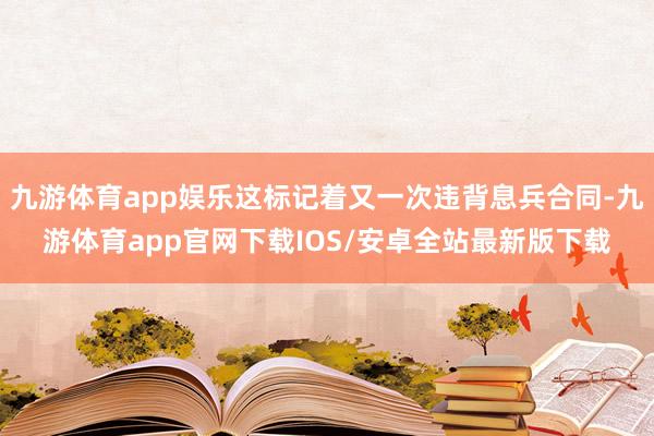 九游体育app娱乐这标记着又一次违背息兵合同-九游体育app官网下载IOS/安卓全站最新版下载
