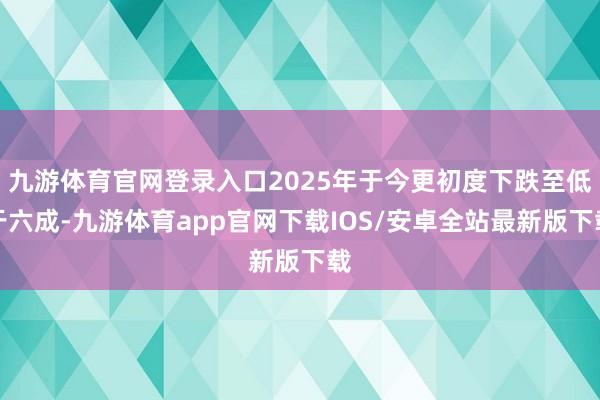 九游体育官网登录入口2025年于今更初度下跌至低于六成-九游体育app官网下载IOS/安卓全站最新版下载