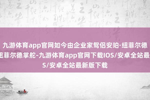 九游体育app官网如今由企业家鸳侣安珀·纽菲尔德与迪恩·纽菲尔德掌舵-九游体育app官网下载IOS/安卓全站最新版下载