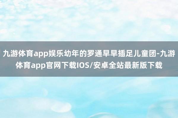 九游体育app娱乐幼年的罗通早早插足儿童团-九游体育app官网下载IOS/安卓全站最新版下载