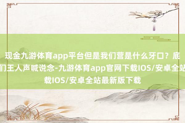 现金九游体育app平台但是我们营是什么牙口？底下的志愿军们王人声喊说念-九游体育app官网下载IOS/安卓全站最新版下载