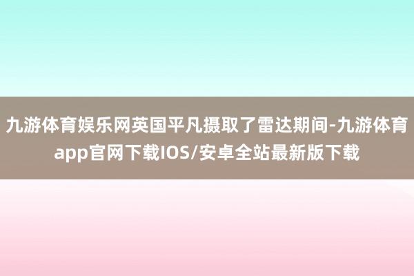 九游体育娱乐网英国平凡摄取了雷达期间-九游体育app官网下载IOS/安卓全站最新版下载
