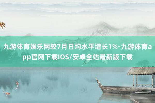 九游体育娱乐网较7月日均水平增长1%-九游体育app官网下载IOS/安卓全站最新版下载