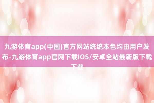 九游体育app(中国)官方网站统统本色均由用户发布-九游体育app官网下载IOS/安卓全站最新版下载