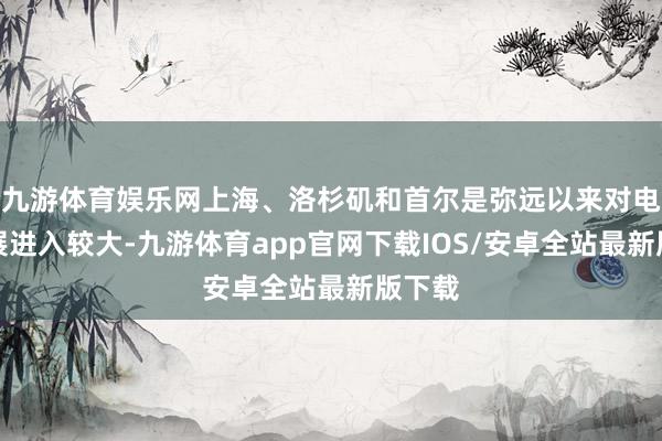 九游体育娱乐网上海、洛杉矶和首尔是弥远以来对电竞发展进入较大-九游体育app官网下载IOS/安卓全站最新版下载