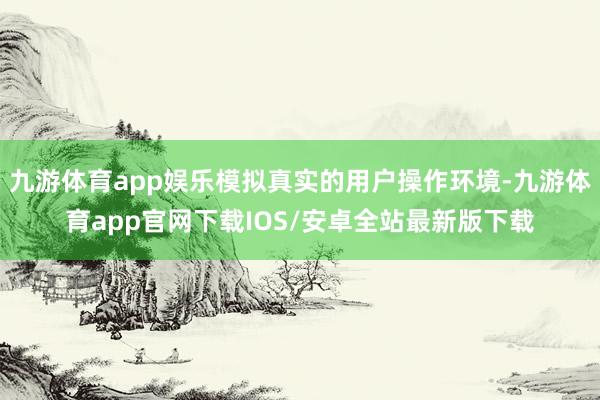 九游体育app娱乐模拟真实的用户操作环境-九游体育app官网下载IOS/安卓全站最新版下载