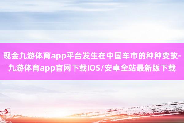 现金九游体育app平台发生在中国车市的种种变故-九游体育app官网下载IOS/安卓全站最新版下载