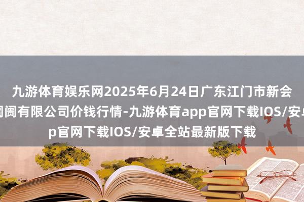 九游体育娱乐网2025年6月24日广东江门市新会区生果食物批发阛阓有限公司价钱行情-九游体育app官网下载IOS/安卓全站最新版下载