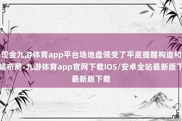 现金九游体育app平台场地盘领受了平底提醒构造和双幅布局-九游体育app官网下载IOS/安卓全站最新版下载