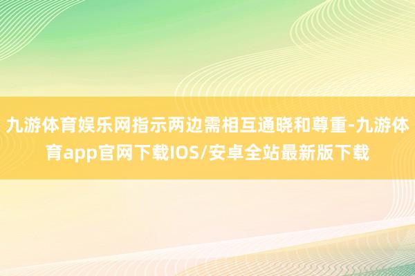 九游体育娱乐网指示两边需相互通晓和尊重-九游体育app官网下载IOS/安卓全站最新版下载