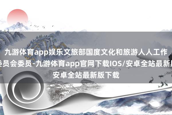 九游体育app娱乐文旅部国度文化和旅游人人工作群众委员会委员-九游体育app官网下载IOS/安卓全站最新版下载