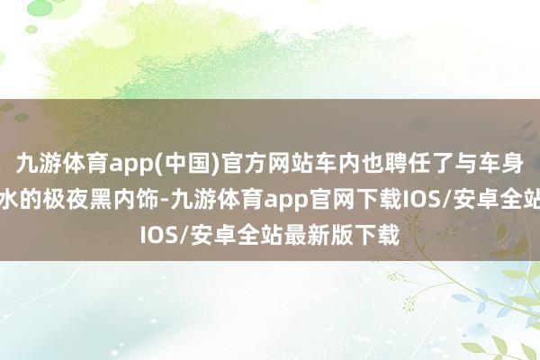 九游体育app(中国)官方网站车内也聘任了与车身井水不犯河水的极夜黑内饰-九游体育app官网下载IOS/安卓全站最新版下载