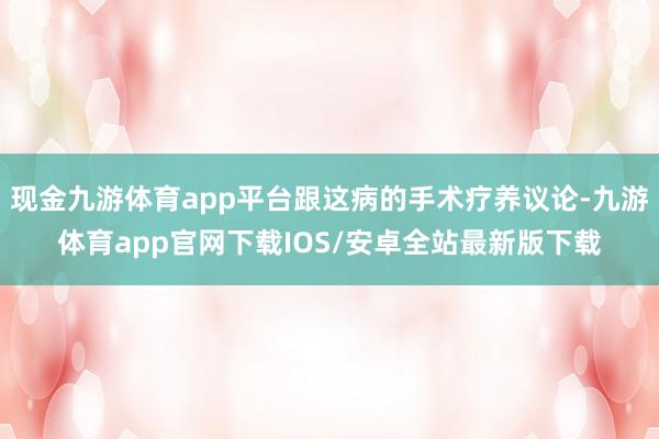 现金九游体育app平台跟这病的手术疗养议论-九游体育app官网下载IOS/安卓全站最新版下载