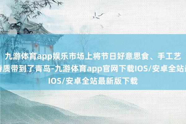 九游体育app娱乐市场上将节日好意思食、手工艺品等别国特质带到了青岛-九游体育app官网下载IOS/安卓全站最新版下载