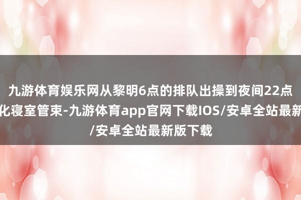 九游体育娱乐网从黎明6点的排队出操到夜间22点的圭臬化寝室管束-九游体育app官网下载IOS/安卓全站最新版下载